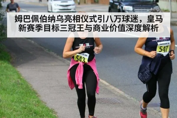 姆巴佩伯纳乌亮相仪式引八万球迷,皇马新赛季目标三冠王与商业价值深度解析