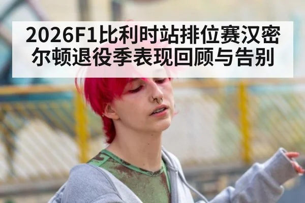 2026F1比利时站排位赛汉密尔顿退役季表现回顾与告别