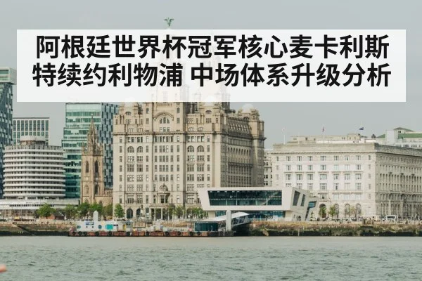 阿根廷世界杯冠军核心麦卡利斯特续约利物浦 中场体系升级分析